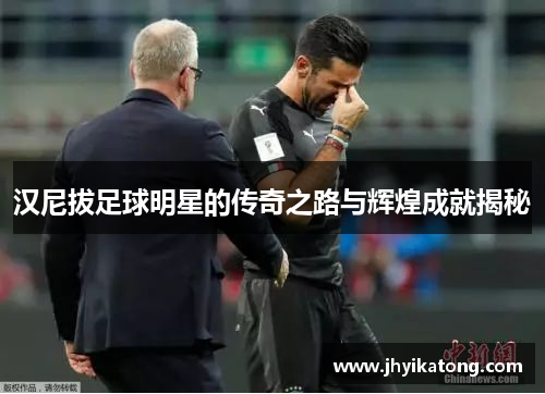 汉尼拔足球明星的传奇之路与辉煌成就揭秘