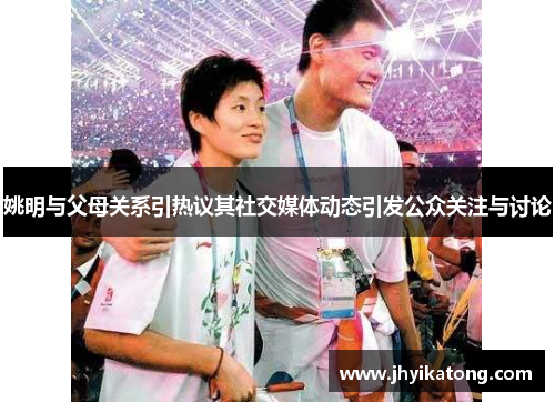 姚明与父母关系引热议其社交媒体动态引发公众关注与讨论