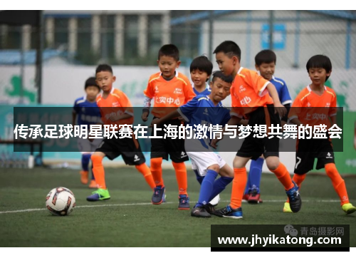 传承足球明星联赛在上海的激情与梦想共舞的盛会