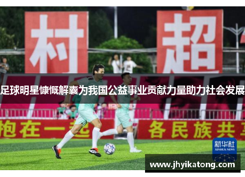 足球明星慷慨解囊为我国公益事业贡献力量助力社会发展