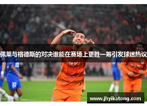 佩莱与格德斯的对决谁能在赛场上更胜一筹引发球迷热议
