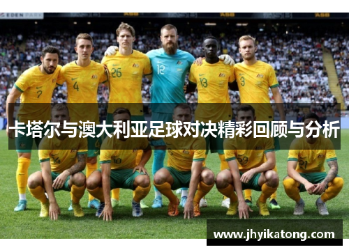 卡塔尔与澳大利亚足球对决精彩回顾与分析