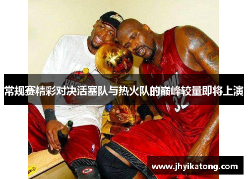 常规赛精彩对决活塞队与热火队的巅峰较量即将上演