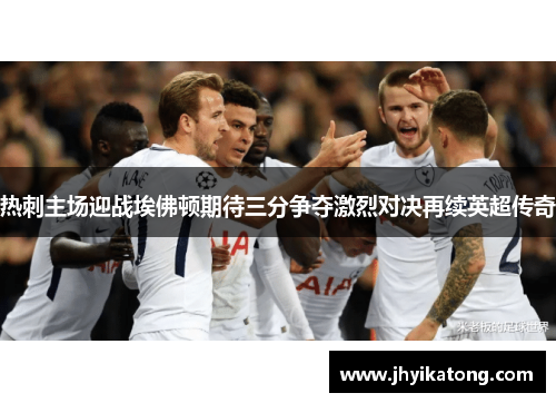 热刺主场迎战埃佛顿期待三分争夺激烈对决再续英超传奇