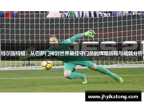 特尔施特根：从巴萨门神到世界最佳守门员的辉煌历程与成就分析