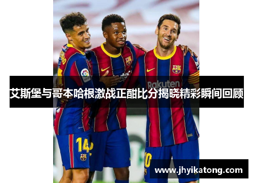 艾斯堡与哥本哈根激战正酣比分揭晓精彩瞬间回顾