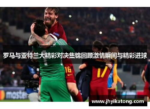 罗马与亚特兰大精彩对决集锦回顾激情瞬间与精彩进球