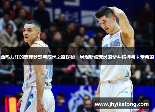 西热力江的篮球梦想与成长之路探秘，展现新疆球员的奋斗精神与未来希望