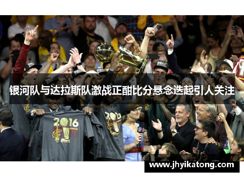 银河队与达拉斯队激战正酣比分悬念迭起引人关注